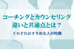 コーチングとカウンセリングの違いと共通点とは？それぞれおすすめな人の特徴