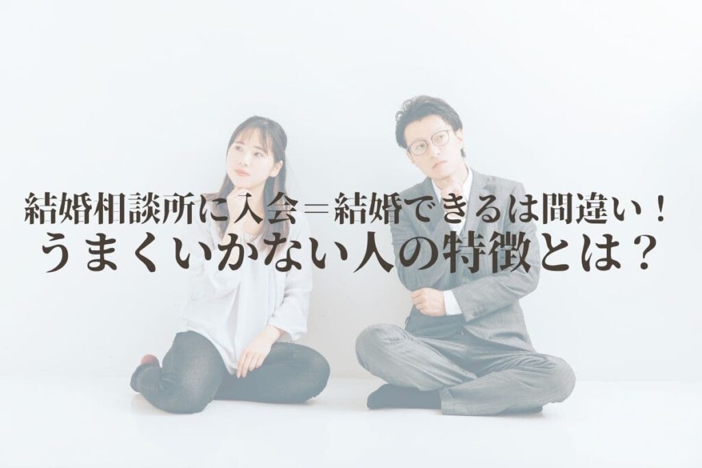 結婚相談所に入会＝結婚できるは間違い！うまくいかない人の特徴とは？