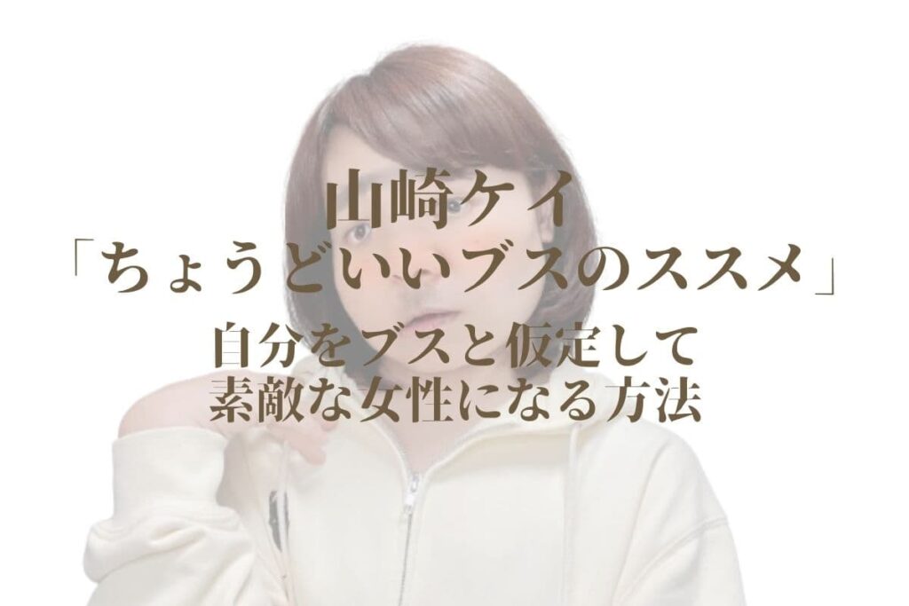 山崎ケイ「ちょうどいいブスのススメ」〜自分をブスと仮定して素敵な女性になる方法〜